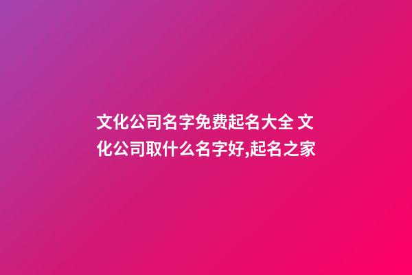 文化公司名字免费起名大全 文化公司取什么名字好,起名之家